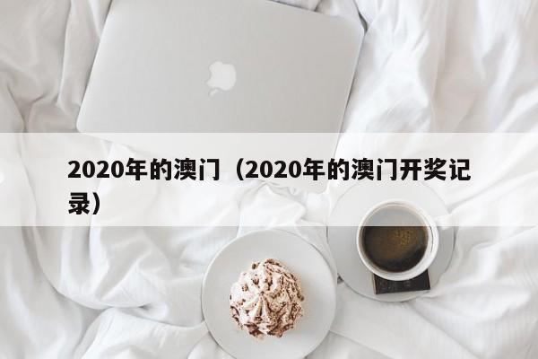 2020年的澳门（2020年的澳门开奖记录）-第1张图片-澳门彩今晚开奖结果