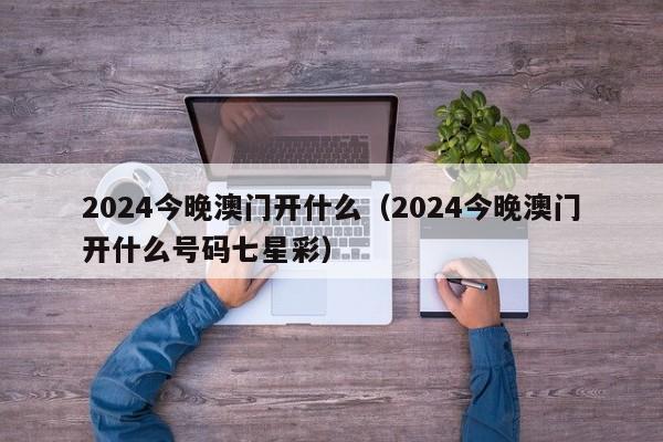 2024今晚澳门开什么（2024今晚澳门开什么号码七星彩）-第1张图片-澳门彩今晚开奖结果