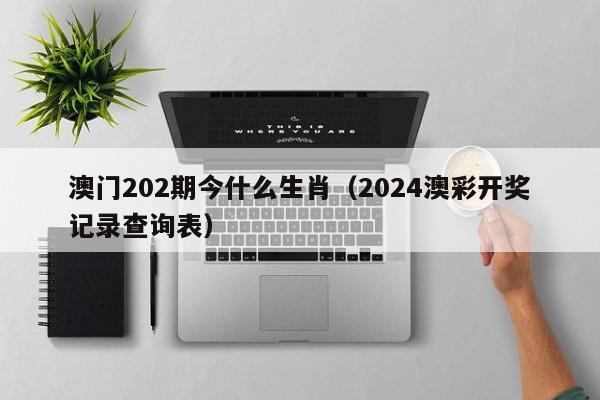 澳门202期今什么生肖（2024澳彩开奖记录查询表）-第1张图片-澳门彩今晚开奖结果