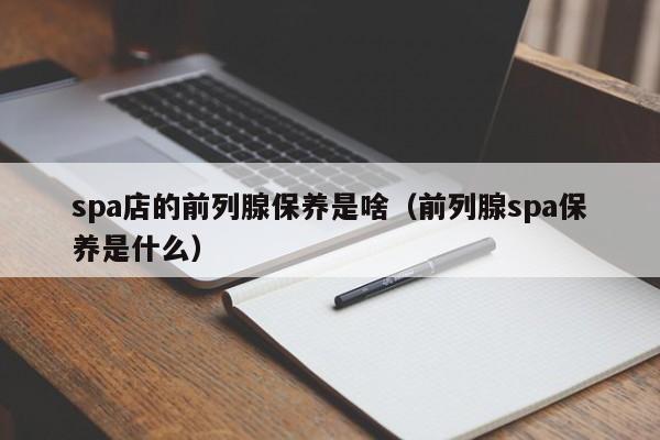 spa店的前列腺保养是啥（前列腺spa保养是什么）-第1张图片-澳门彩今晚开奖结果