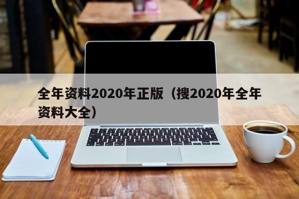 全年资料2020年正版（搜2020年全年资料大全）-第1张图片-澳门彩今晚开奖结果