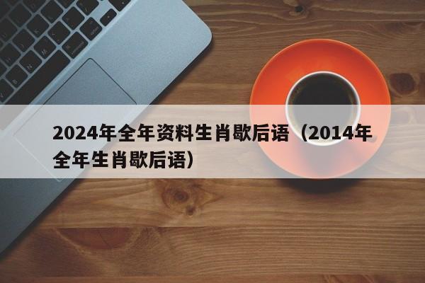 2024年全年资料生肖歇后语（2014年全年生肖歇后语）-第1张图片-澳门彩今晚开奖结果