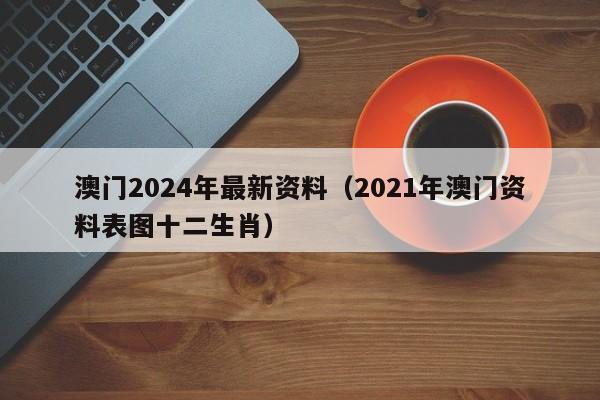 澳门2024年最新资料（2021年澳门资料表图十二生肖）-第1张图片-澳门彩今晚开奖结果