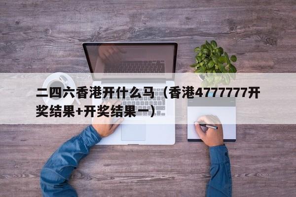 二四六香港开什么马（香港4777777开奖结果+开奖结果一）-第1张图片-澳门彩今晚开奖结果