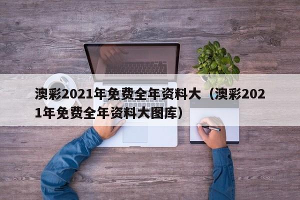 澳彩2021年免费全年资料大（澳彩2021年免费全年资料大图库）-第1张图片-澳门彩今晚开奖结果