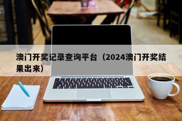 澳门开奖记录查询平台（2024澳门开奖结果出来）-第1张图片-澳门彩今晚开奖结果