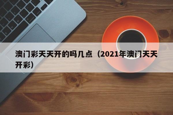 澳门彩天天开的吗几点（2021年澳门天天开彩）-第1张图片-澳门彩今晚开奖结果