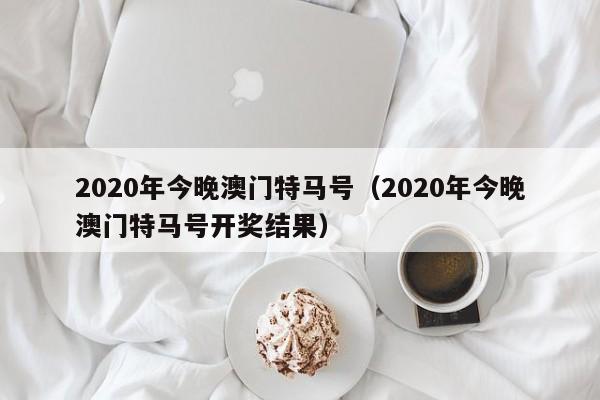 2020年今晚澳门特马号（2020年今晚澳门特马号开奖结果）-第1张图片-澳门彩今晚开奖结果