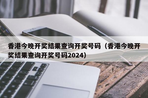 香港今晚开奖结果查询开奖号码（香港今晚开奖结果查询开奖号码2024）-第1张图片-澳门彩今晚开奖结果