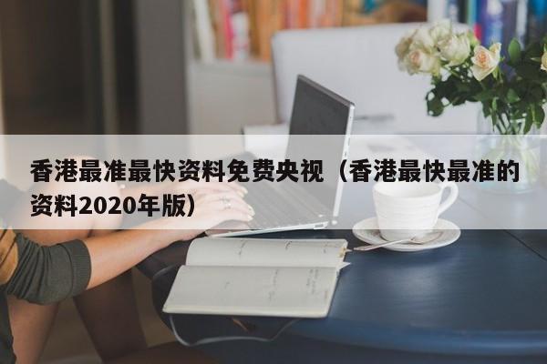 香港最准最快资料免费央视（香港最快最准的资料2020年版）-第1张图片-澳门彩今晚开奖结果