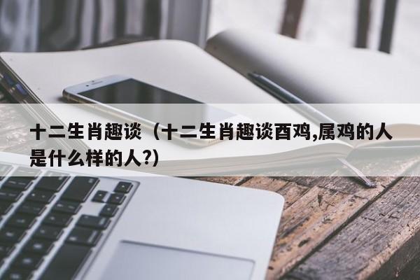 十二生肖趣谈（十二生肖趣谈酉鸡,属鸡的人是什么样的人?）-第1张图片-澳门彩今晚开奖结果