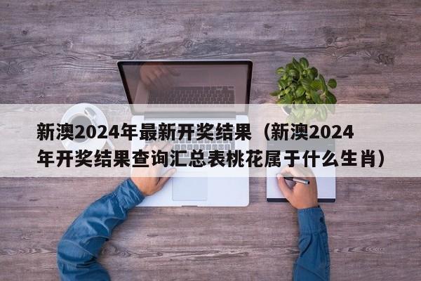 新澳2024年最新开奖结果（新澳2024年开奖结果查询汇总表桃花属于什么生肖）-第1张图片-澳门彩今晚开奖结果