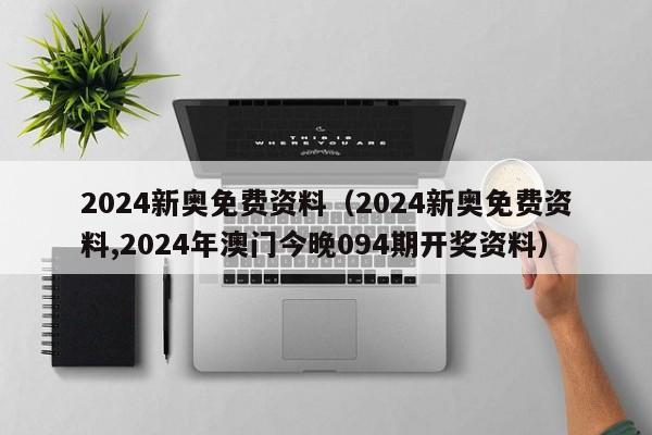 2024新奥免费资料（2024新奥免费资料,2024年澳门今晚094期开奖资料）-第1张图片-澳门彩今晚开奖结果