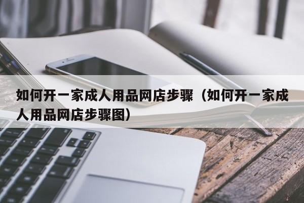 如何开一家成人用品网店步骤（如何开一家成人用品网店步骤图）-第1张图片-澳门彩今晚开奖结果