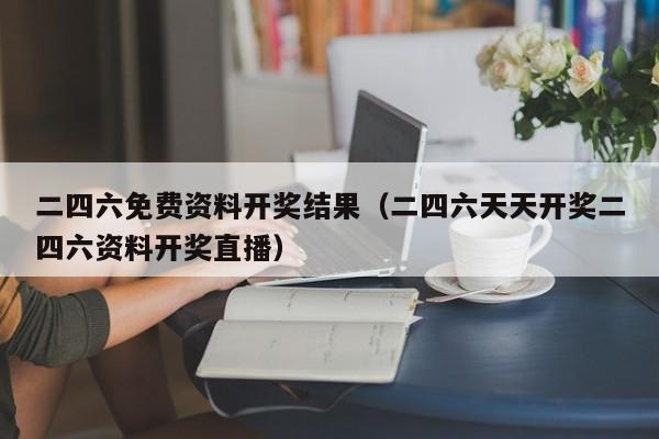 二四六免费资料开奖结果（二四六天天开奖二四六资料开奖直播）-第1张图片-澳门彩今晚开奖结果