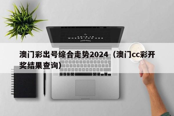 澳门彩出号综合走势2024（澳门cc彩开奖结果查询）-第1张图片-澳门彩今晚开奖结果