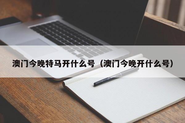 澳门今晚特马开什么号（澳门今晚开什么号）-第1张图片-澳门彩今晚开奖结果