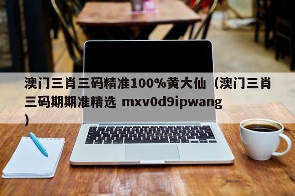 澳门三肖三码精准100%黄大仙（澳门三肖三码期期准精选 mxv0d9ipwang）-第1张图片-澳门彩今晚开奖结果