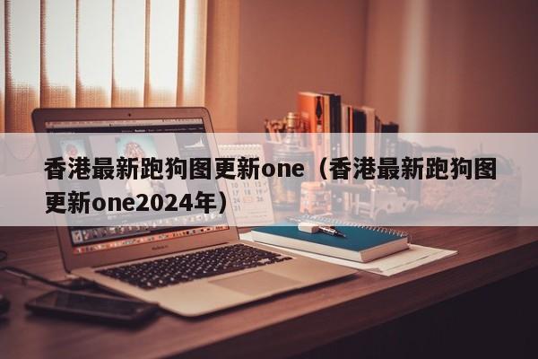 香港最新跑狗图更新one（香港最新跑狗图更新one2024年）-第1张图片-澳门彩今晚开奖结果