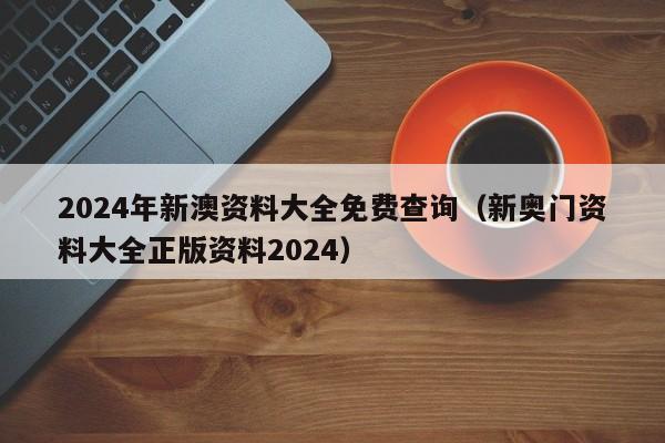 2024年新澳资料大全免费查询（新奥门资料大全正版资料2024）-第1张图片-澳门彩今晚开奖结果