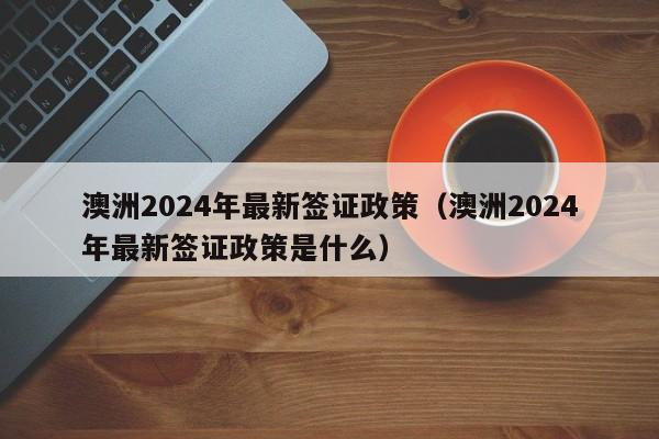 澳洲2024年最新签证政策（澳洲2024年最新签证政策是什么）-第1张图片-澳门彩今晚开奖结果