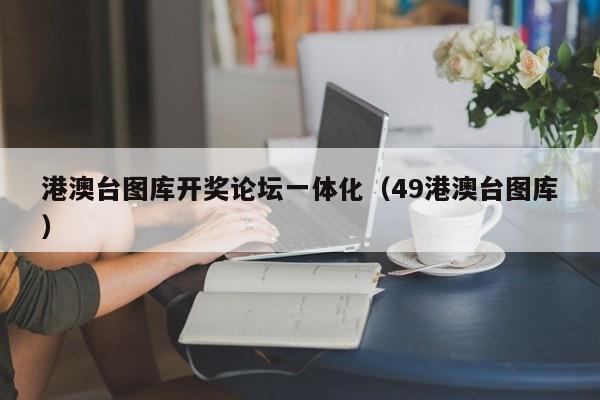 港澳台图库开奖论坛一体化（49港澳台图库）-第1张图片-澳门彩今晚开奖结果