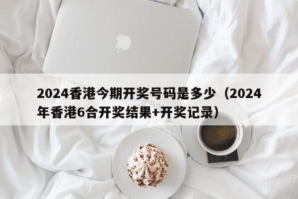 2024香港今期开奖号码是多少（2024年香港6合开奖结果+开奖记录）-第1张图片-澳门彩今晚开奖结果