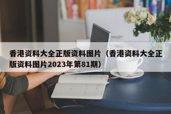 香港资料大全正版资料图片（香港资料大全正版资料图片2023年第81期）-第1张图片-澳门彩今晚开奖结果