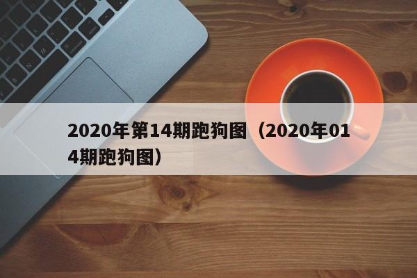 2020年第14期跑狗图（2020年014期跑狗图）-第1张图片-澳门彩今晚开奖结果