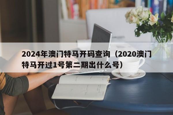 2024年澳门特马开码查询（2020澳门特马开过1号第二期出什么号）-第1张图片-澳门彩今晚开奖结果