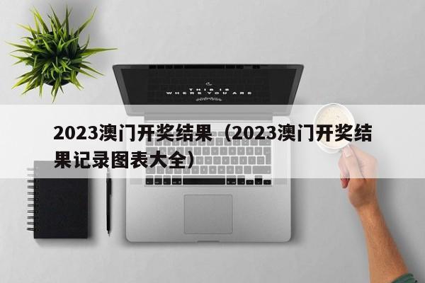 2023澳门开奖结果（2023澳门开奖结果记录图表大全）-第1张图片-澳门彩今晚开奖结果