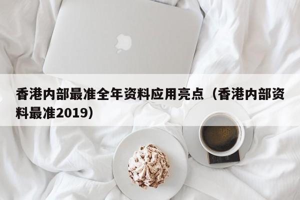 香港内部最准全年资料应用亮点（香港内部资料最准2019）-第1张图片-澳门彩今晚开奖结果