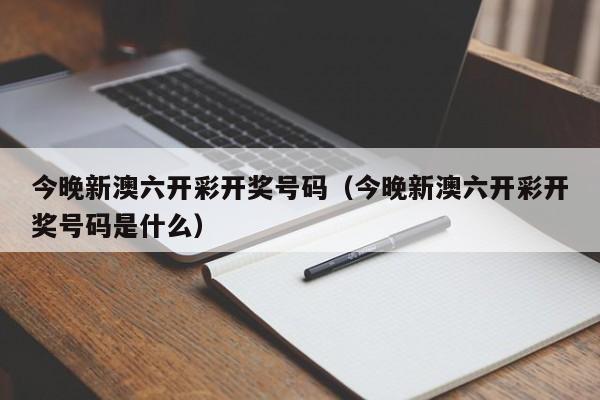 今晚新澳六开彩开奖号码（今晚新澳六开彩开奖号码是什么）-第1张图片-澳门彩今晚开奖结果