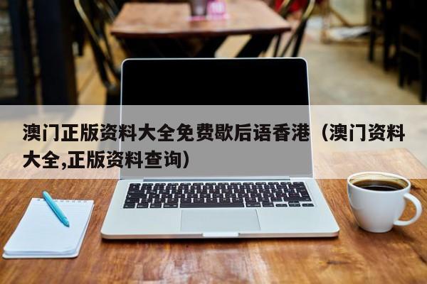 澳门正版资料大全免费歇后语香港（澳门资料大全,正版资料查询）-第1张图片-澳门彩今晚开奖结果