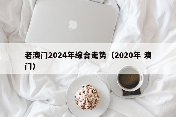 老澳门2024年综合走势（2020年 澳门）-第1张图片-澳门彩今晚开奖结果