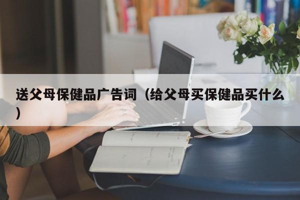 送父母保健品广告词（给父母买保健品买什么）-第1张图片-澳门彩今晚开奖结果