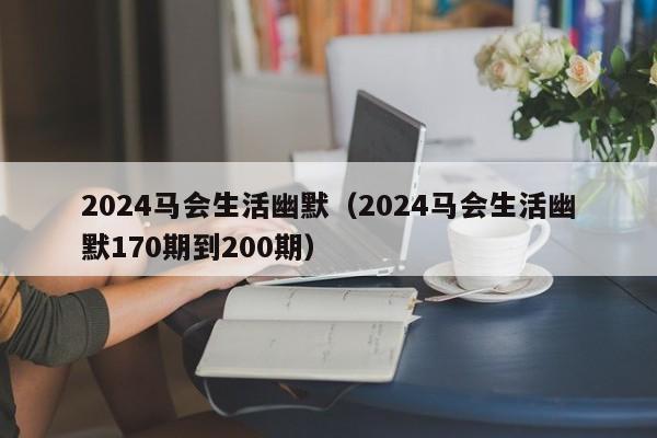 2024马会生活幽默（2024马会生活幽默170期到200期）-第1张图片-澳门彩今晚开奖结果