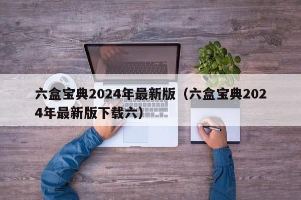 六盒宝典2024年最新版（六盒宝典2024年最新版下载六）-第1张图片-澳门彩今晚开奖结果