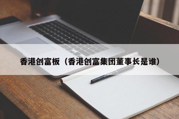 香港创富板（香港创富集团董事长是谁）-第1张图片-澳门彩今晚开奖结果