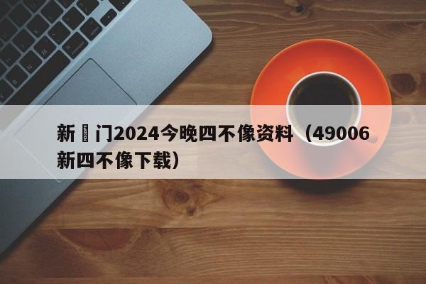 新澚门2024今晚四不像资料（49006新四不像下载）-第1张图片-澳门彩今晚开奖结果