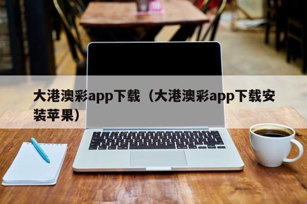 大港澳彩app下载（大港澳彩app下载安装苹果）-第1张图片-澳门彩今晚开奖结果