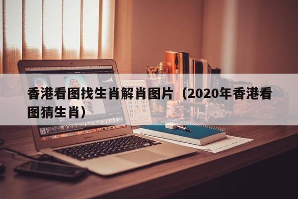 香港看图找生肖解肖图片（2020年香港看图猜生肖）-第1张图片-澳门彩今晚开奖结果