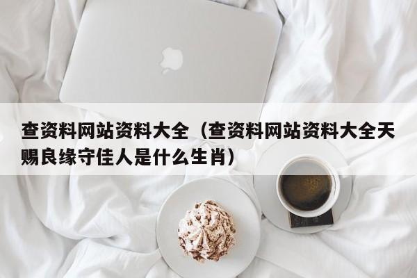 查资料网站资料大全（查资料网站资料大全天赐良缘守佳人是什么生肖）-第1张图片-澳门彩今晚开奖结果