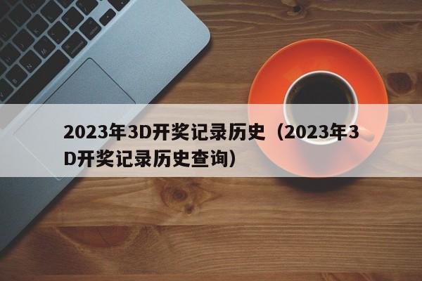 2023年3D开奖记录历史（2023年3D开奖记录历史查询）-第1张图片-澳门彩今晚开奖结果