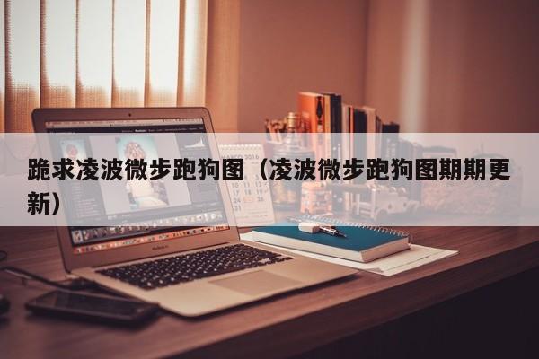 跪求凌波微步跑狗图（凌波微步跑狗图期期更新）-第1张图片-澳门彩今晚开奖结果