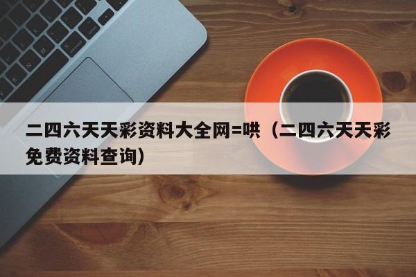 二四六天天彩资料大全网=哄（二四六天天彩免费资料查询）-第1张图片-澳门彩今晚开奖结果