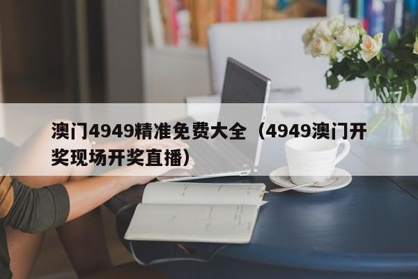 澳门4949精准免费大全（4949澳门开奖现场开奖直播）-第1张图片-澳门彩今晚开奖结果