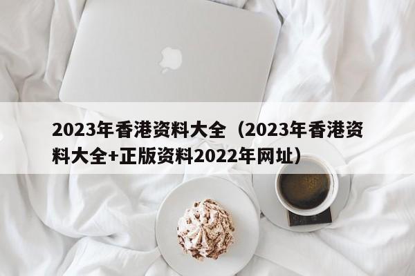 2023年香港资料大全（2023年香港资料大全+正版资料2022年网址）-第1张图片-澳门彩今晚开奖结果