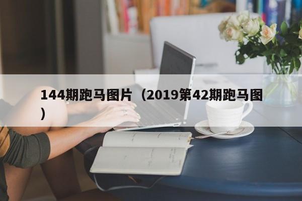 144期跑马图片（2019第42期跑马图）-第1张图片-澳门彩今晚开奖结果