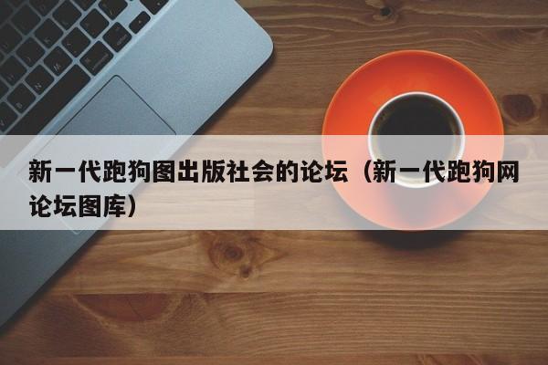 新一代跑狗图出版社会的论坛（新一代跑狗网论坛图库）-第1张图片-澳门彩今晚开奖结果